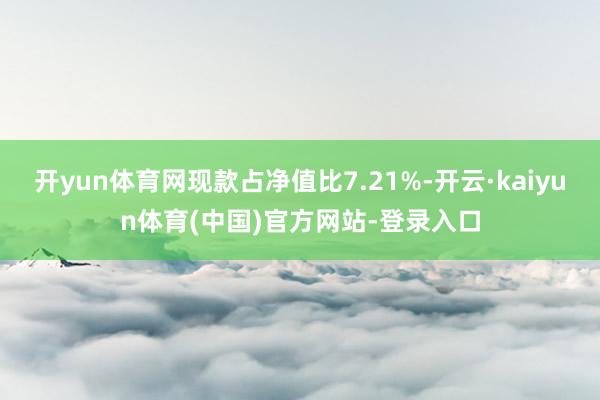 开yun体育网现款占净值比7.21%-开云·kaiyun体育(中国)官方网站-登录入口