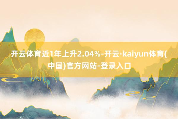 开云体育近1年上升2.04%-开云·kaiyun体育(中国)官方网站-登录入口