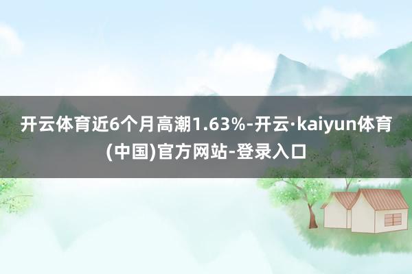 开云体育近6个月高潮1.63%-开云·kaiyun体育(中国)官方网站-登录入口