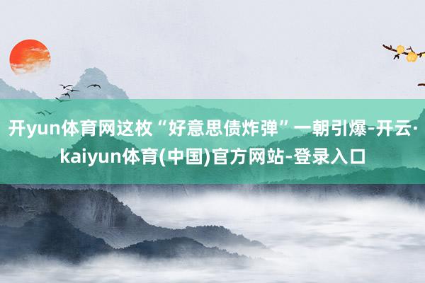 开yun体育网这枚“好意思债炸弹”一朝引爆-开云·kaiyun体育(中国)官方网站-登录入口