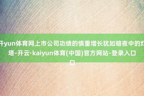 开yun体育网上市公司功绩的慎重增长犹如暗夜中的灯塔-开云·kaiyun体育(中国)官方网站-登录入口