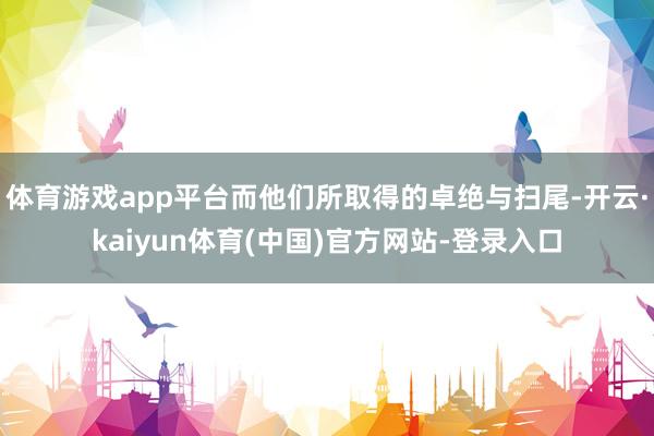 体育游戏app平台而他们所取得的卓绝与扫尾-开云·kaiyun体育(中国)官方网站-登录入口