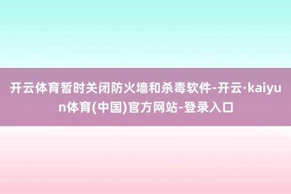 开云体育暂时关闭防火墙和杀毒软件-开云·kaiyun体育(中国)官方网站-登录入口