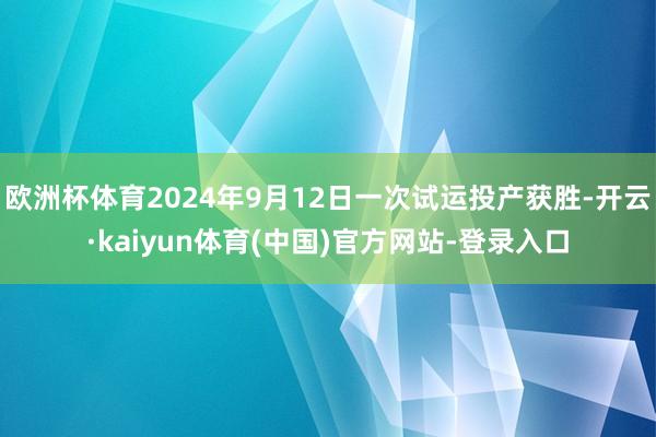 欧洲杯体育2024年9月12日一次试运投产获胜-开云·kaiyun体育(中国)官方网站-登录入口