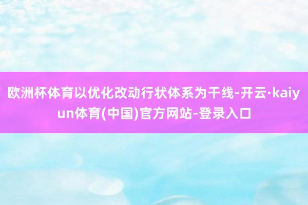 欧洲杯体育以优化改动行状体系为干线-开云·kaiyun体育(中国)官方网站-登录入口