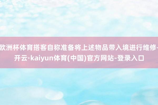 欧洲杯体育搭客自称准备将上述物品带入境进行维修-开云·kaiyun体育(中国)官方网站-登录入口