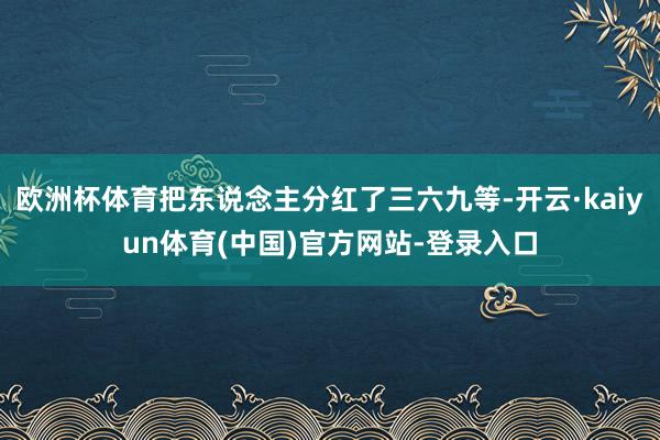 欧洲杯体育把东说念主分红了三六九等-开云·kaiyun体育(中国)官方网站-登录入口