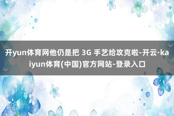 开yun体育网他仍是把 3G 手艺给攻克啦-开云·kaiyun体育(中国)官方网站-登录入口