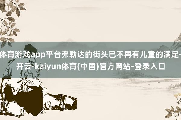 体育游戏app平台弗勒达的街头已不再有儿童的满足-开云·kaiyun体育(中国)官方网站-登录入口