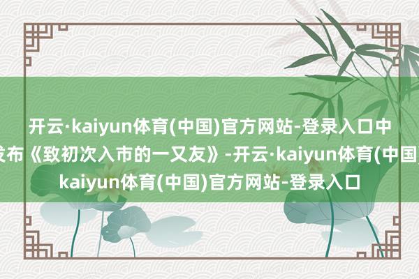 开云·kaiyun体育(中国)官方网站-登录入口中信证券在其公众号发布《致初次入市的一又友》-开云·kaiyun体育(中国)官方网站-登录入口