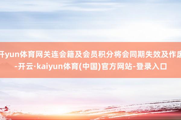 开yun体育网关连会籍及会员积分将会同期失效及作废-开云·kaiyun体育(中国)官方网站-登录入口