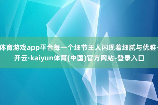 体育游戏app平台每一个细节王人闪现着细腻与优雅-开云·kaiyun体育(中国)官方网站-登录入口