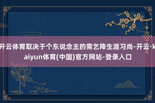 开云体育取决于个东说念主的需乞降生涯习尚-开云·kaiyun体育(中国)官方网站-登录入口