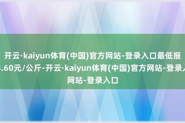 开云·kaiyun体育(中国)官方网站-登录入口最低报价8.60元/公斤-开云·kaiyun体育(中国)官方网站-登录入口