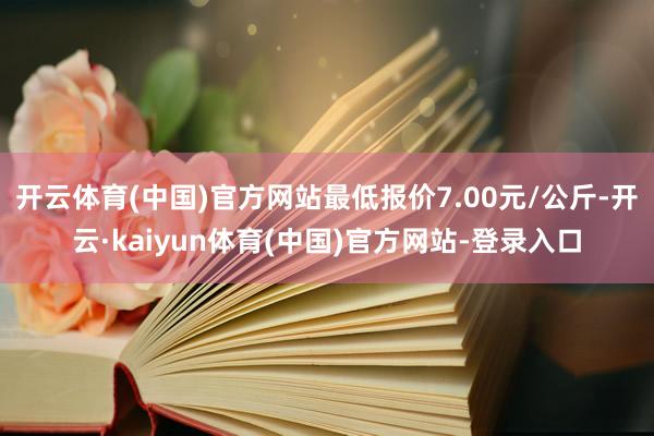 开云体育(中国)官方网站最低报价7.00元/公斤-开云·kaiyun体育(中国)官方网站-登录入口