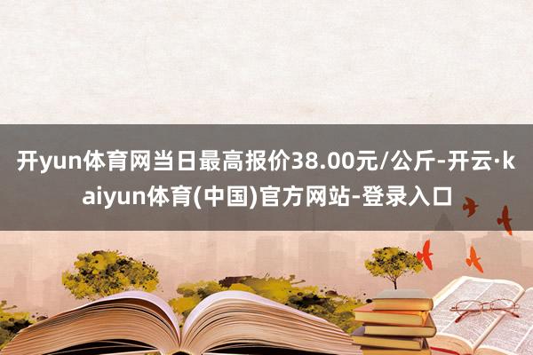 开yun体育网当日最高报价38.00元/公斤-开云·kaiyun体育(中国)官方网站-登录入口