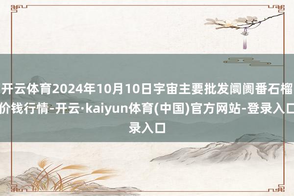 开云体育2024年10月10日宇宙主要批发阛阓番石榴价钱行情-开云·kaiyun体育(中国)官方网站-登录入口