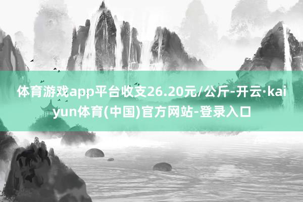 体育游戏app平台收支26.20元/公斤-开云·kaiyun体育(中国)官方网站-登录入口