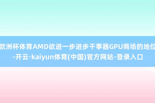 欧洲杯体育AMD欲进一步进步干事器GPU商场的地位-开云·kaiyun体育(中国)官方网站-登录入口