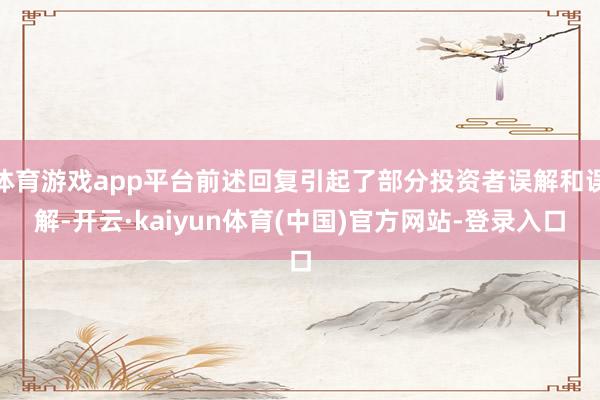 体育游戏app平台前述回复引起了部分投资者误解和误解-开云·kaiyun体育(中国)官方网站-登录入口