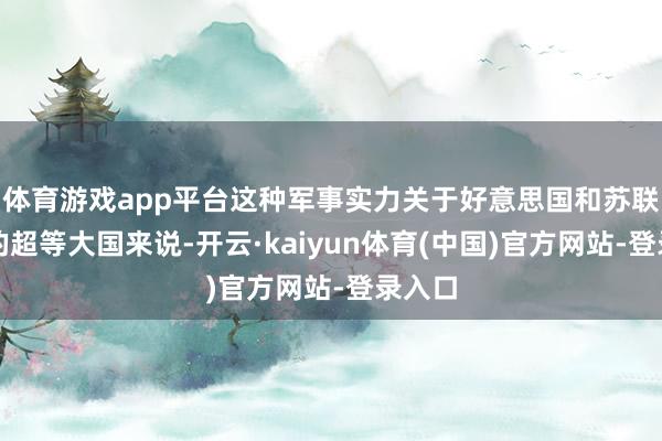 体育游戏app平台这种军事实力关于好意思国和苏联这么的超等大国来说-开云·kaiyun体育(中国)官方网站-登录入口