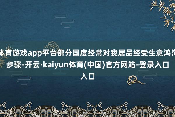 体育游戏app平台部分国度经常对我居品经受生意鸿沟步骤-开云·kaiyun体育(中国)官方网站-登录入口