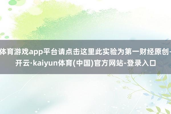 体育游戏app平台请点击这里此实验为第一财经原创-开云·kaiyun体育(中国)官方网站-登录入口