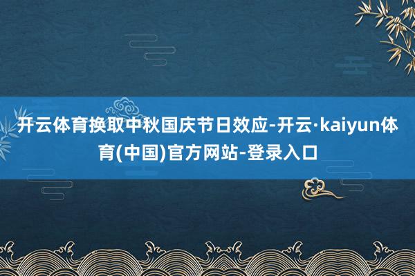 开云体育换取中秋国庆节日效应-开云·kaiyun体育(中国)官方网站-登录入口