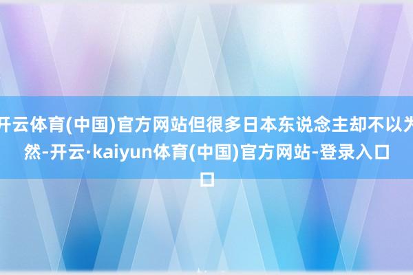 开云体育(中国)官方网站但很多日本东说念主却不以为然-开云·kaiyun体育(中国)官方网站-登录入口