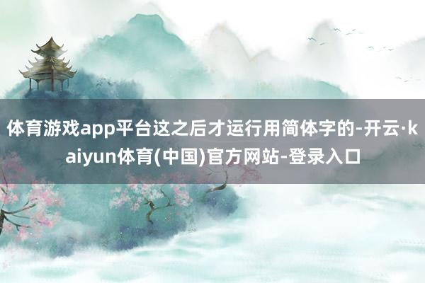 体育游戏app平台这之后才运行用简体字的-开云·kaiyun体育(中国)官方网站-登录入口