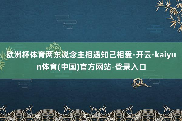 欧洲杯体育两东说念主相遇知己相爱-开云·kaiyun体育(中国)官方网站-登录入口