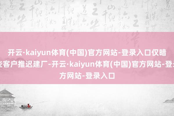 开云·kaiyun体育(中国)官方网站-登录入口仅暗意一些客户推迟建厂-开云·kaiyun体育(中国)官方网站-登录入口