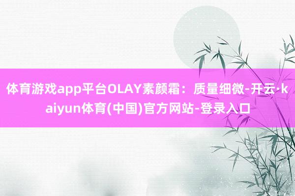 体育游戏app平台OLAY素颜霜：质量细微-开云·kaiyun体育(中国)官方网站-登录入口