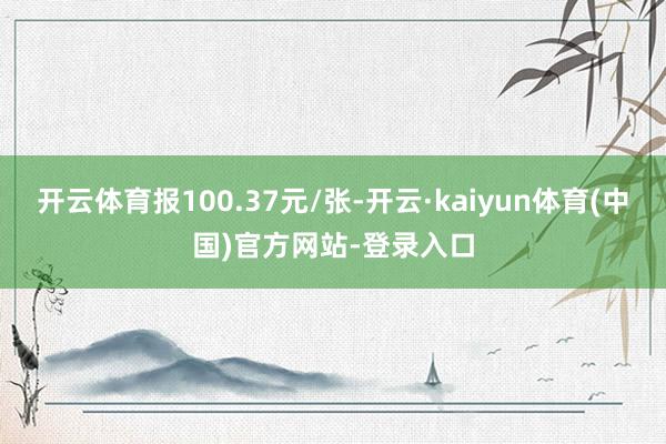 开云体育报100.37元/张-开云·kaiyun体育(中国)官方网站-登录入口