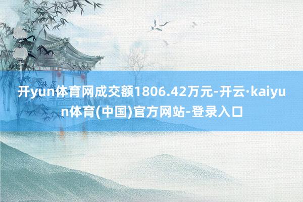 开yun体育网成交额1806.42万元-开云·kaiyun体育(中国)官方网站-登录入口