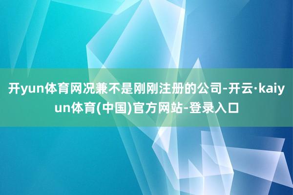 开yun体育网况兼不是刚刚注册的公司-开云·kaiyun体育(中国)官方网站-登录入口